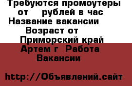 Требуются промоутеры от 50 рублей в час › Название вакансии ­   › Возраст от ­ 18 - Приморский край, Артем г. Работа » Вакансии   